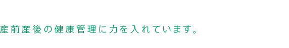 産前産後の健康管理に力を入れています。