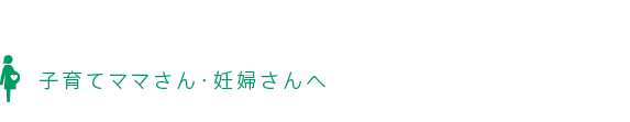 子育てママさん・妊婦さんへ